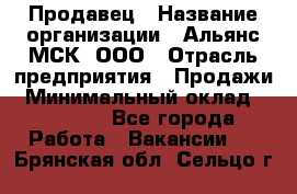 Продавец › Название организации ­ Альянс-МСК, ООО › Отрасль предприятия ­ Продажи › Минимальный оклад ­ 25 000 - Все города Работа » Вакансии   . Брянская обл.,Сельцо г.